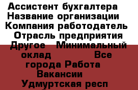 Ассистент бухгалтера › Название организации ­ Компания-работодатель › Отрасль предприятия ­ Другое › Минимальный оклад ­ 17 000 - Все города Работа » Вакансии   . Удмуртская респ.,Сарапул г.